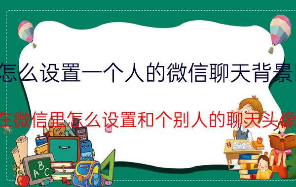 怎么设置一个人的微信聊天背景图 在微信里怎么设置和个别人的聊天头像？